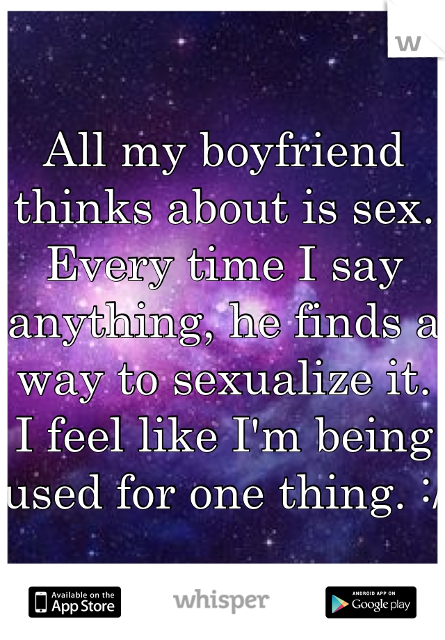 All my boyfriend thinks about is sex. Every time I say anything, he finds a way to sexualize it. I feel like I'm being used for one thing. :/
