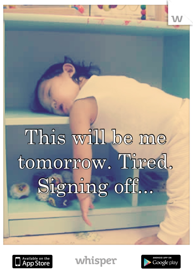 This will be me tomorrow. Tired. Signing off...