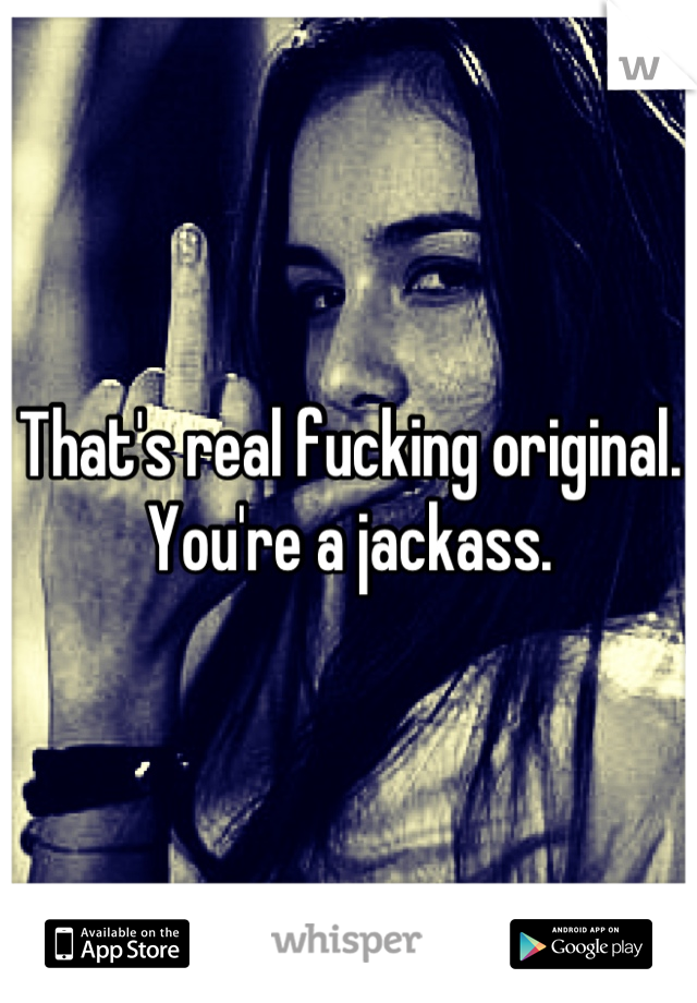That's real fucking original. You're a jackass.