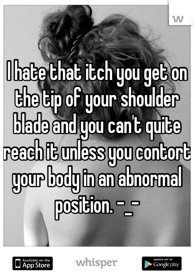 I hate that itch you get on the tip of your shoulder blade and you can't quite reach it unless you contort your body in an abnormal position. -_-
