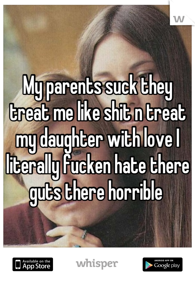 My parents suck they treat me like shit n treat my daughter with love I literally fucken hate there guts there horrible 