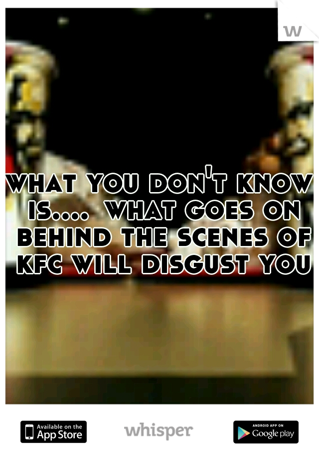 what you don't know is....
what goes on behind the scenes of kfc will disgust you