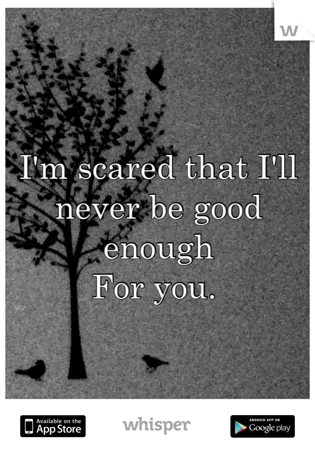 I'm scared that I'll never be good enough
For you. 