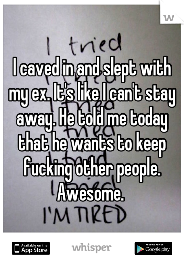 I caved in and slept with my ex. It's like I can't stay away. He told me today that he wants to keep fucking other people. Awesome. 