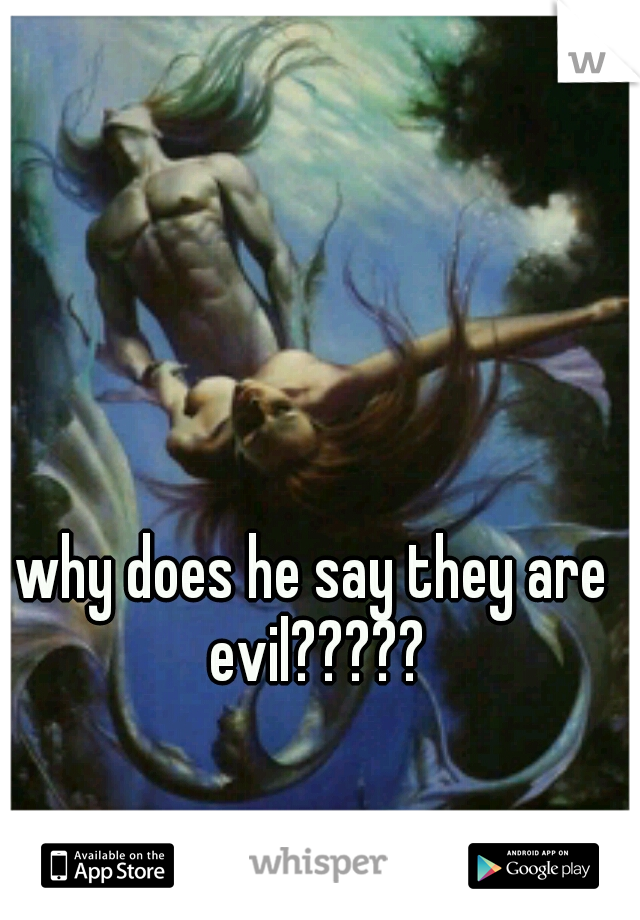 why does he say they are evil?????