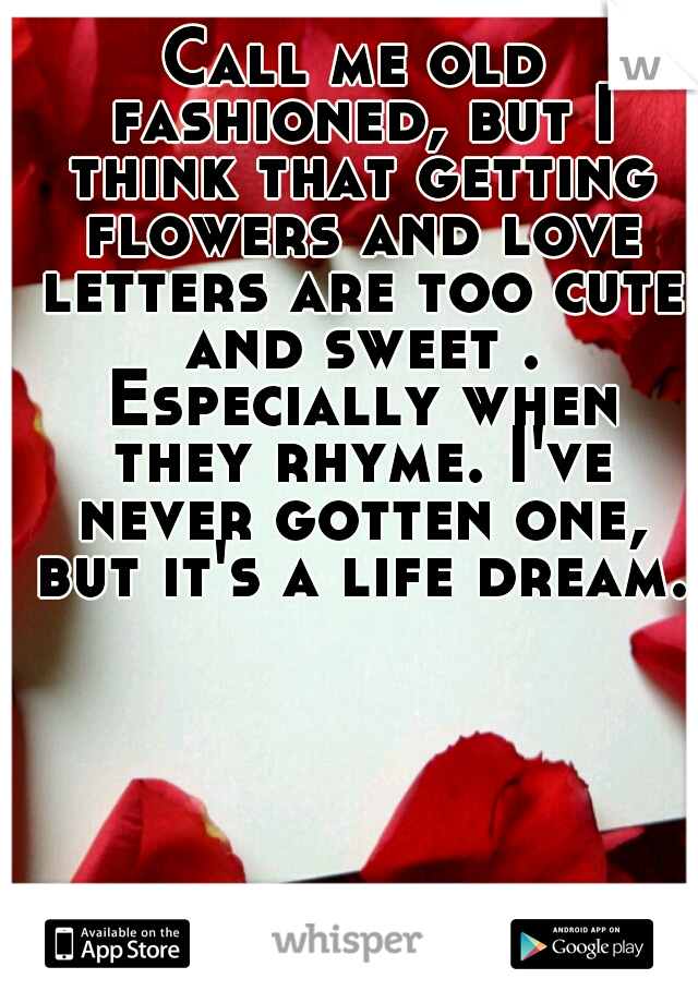 Call me old fashioned, but I think that getting flowers and love letters are too cute and sweet . Especially when they rhyme. I've never gotten one, but it's a life dream.