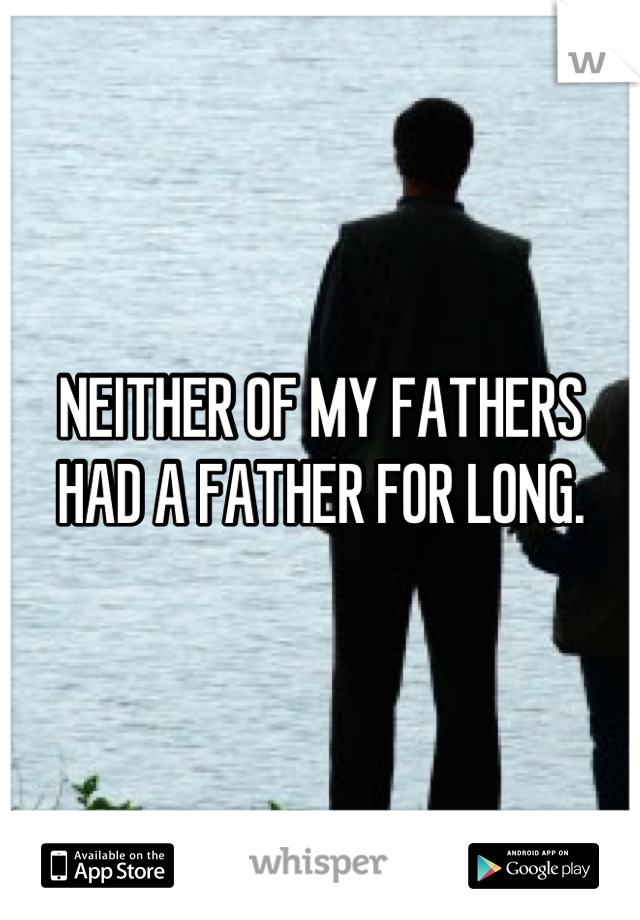 NEITHER OF MY FATHERS HAD A FATHER FOR LONG.