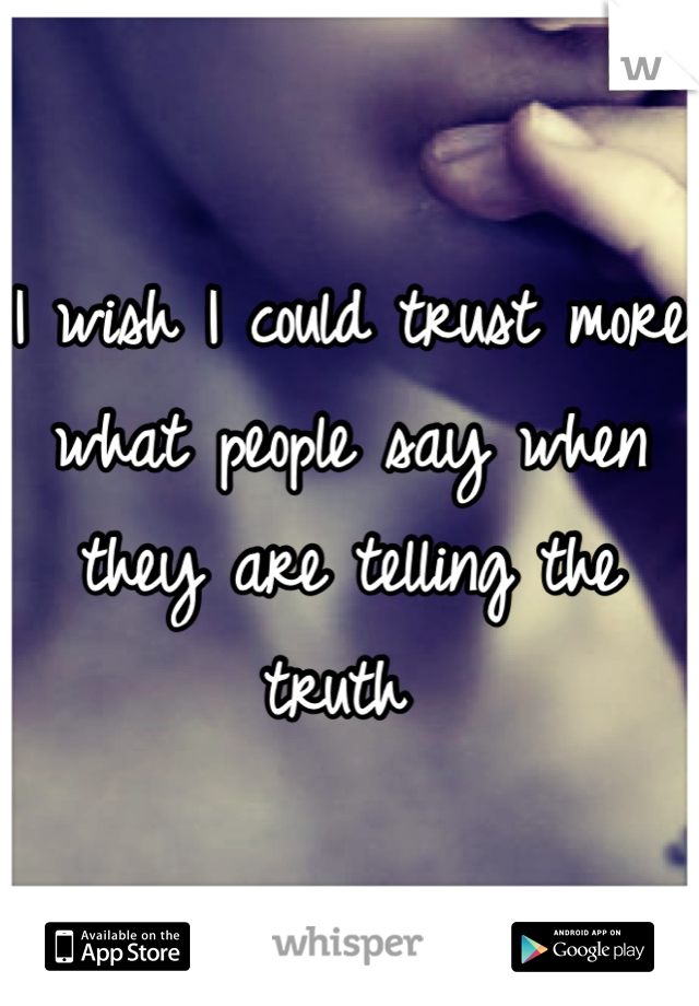 I wish I could trust more what people say when they are telling the truth 