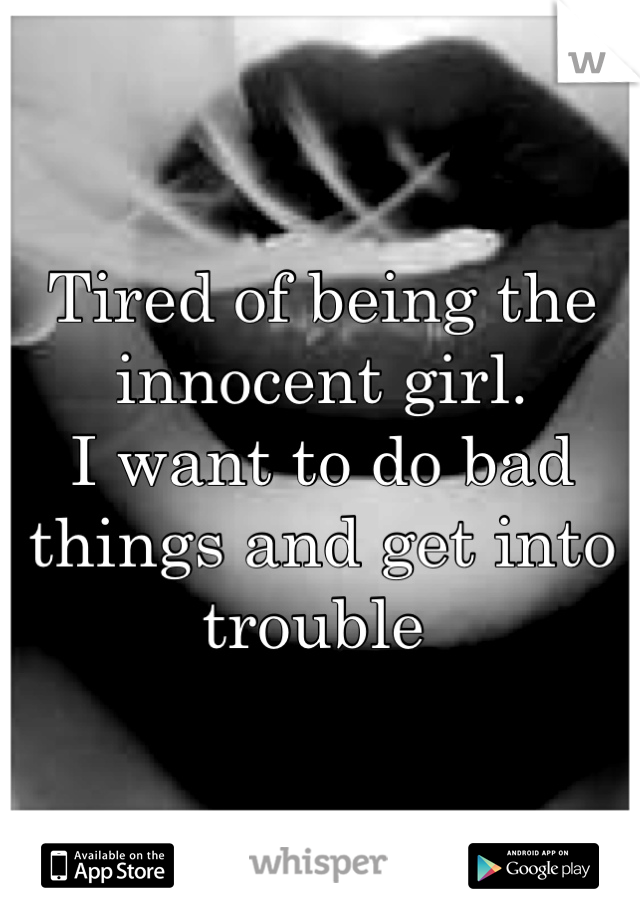 Tired of being the innocent girl. 
I want to do bad things and get into trouble 