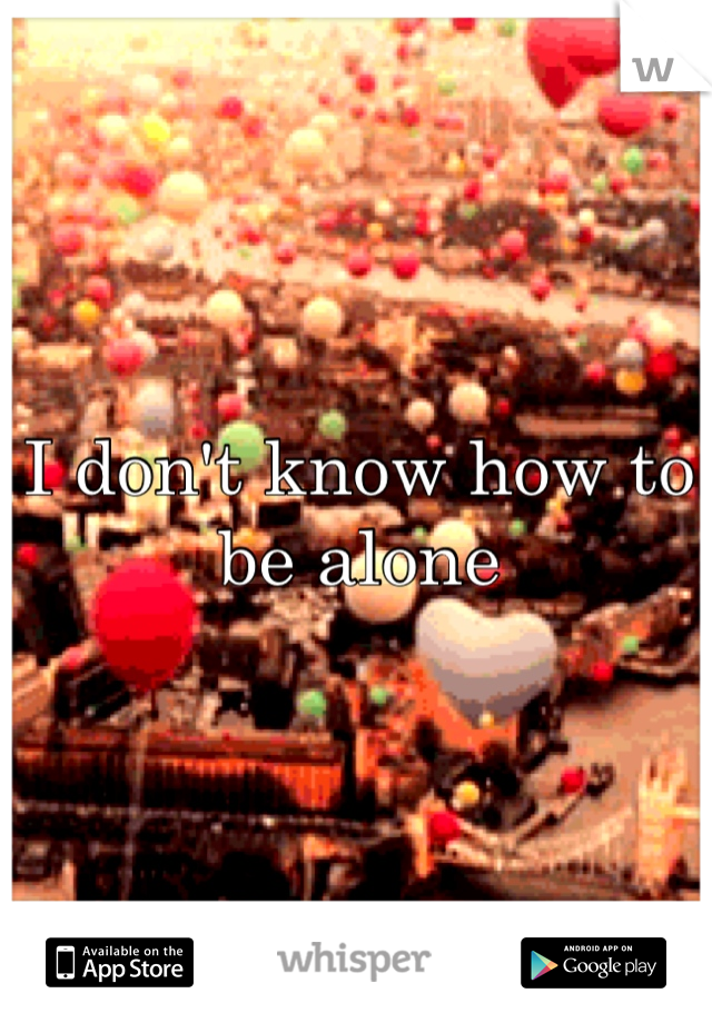 I don't know how to be alone