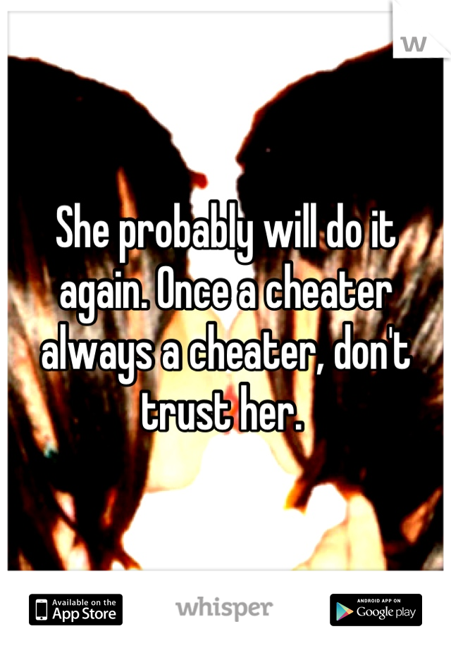 She probably will do it again. Once a cheater always a cheater, don't trust her. 