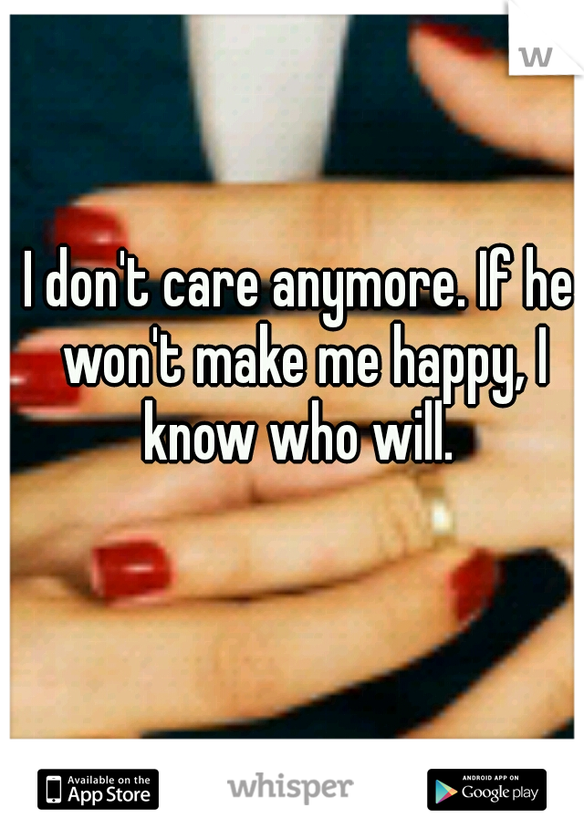 I don't care anymore. If he won't make me happy, I know who will. 