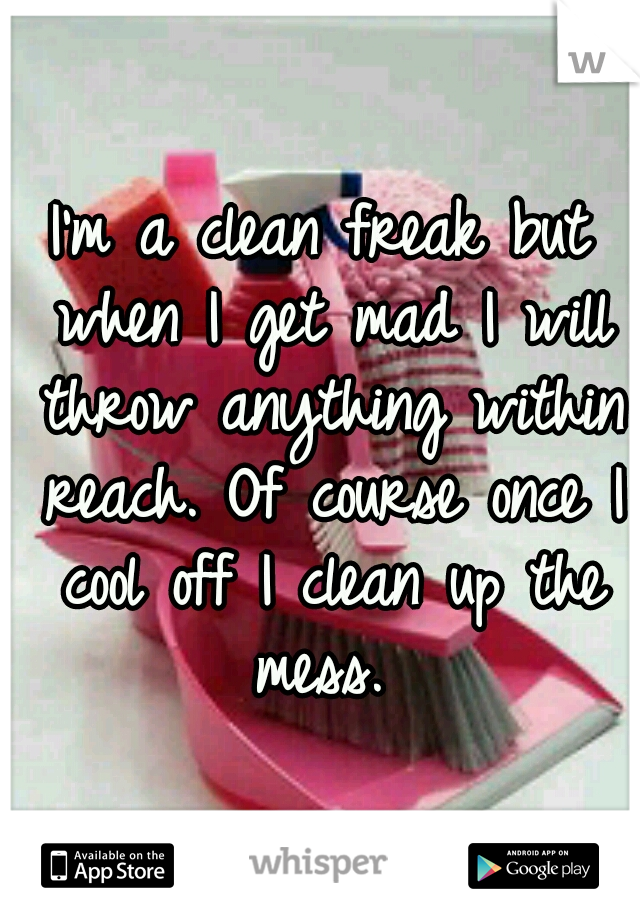 I'm a clean freak but when I get mad I will throw anything within reach. Of course once I cool off I clean up the mess. 