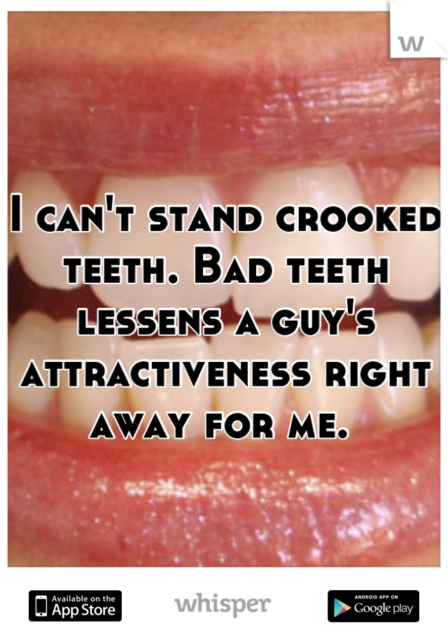 I can't stand crooked teeth. Bad teeth lessens a guy's attractiveness right away for me. 