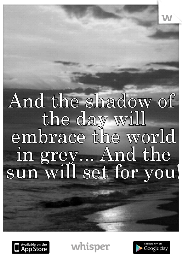 And the shadow of the day
will embrace the world in grey...
And the sun will set for you!