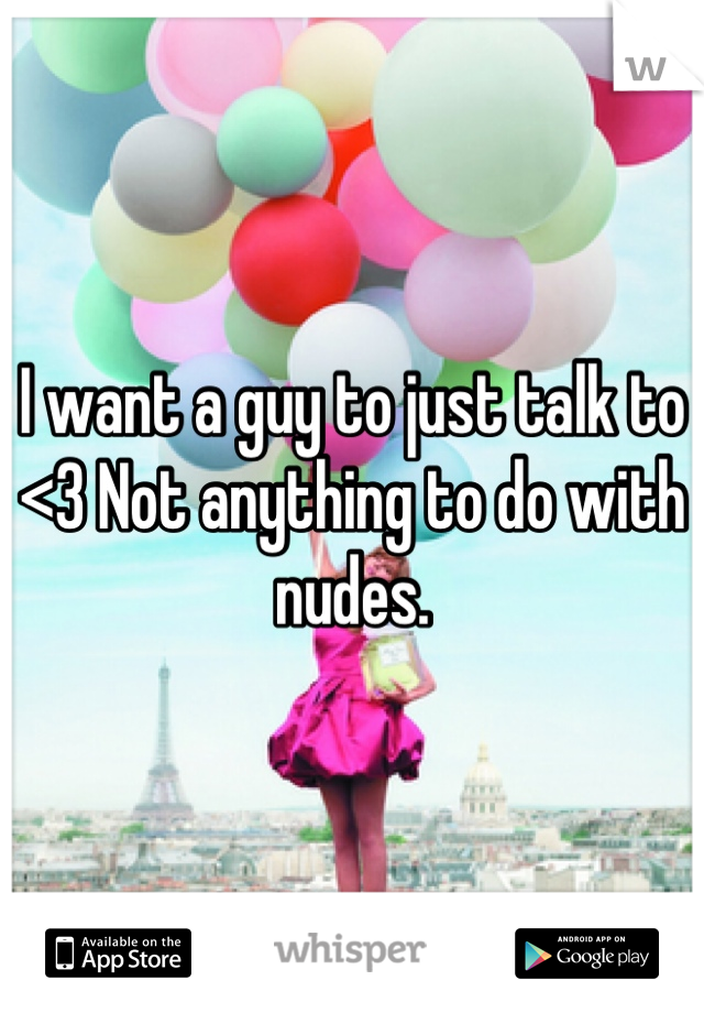 I want a guy to just talk to <3 Not anything to do with nudes.