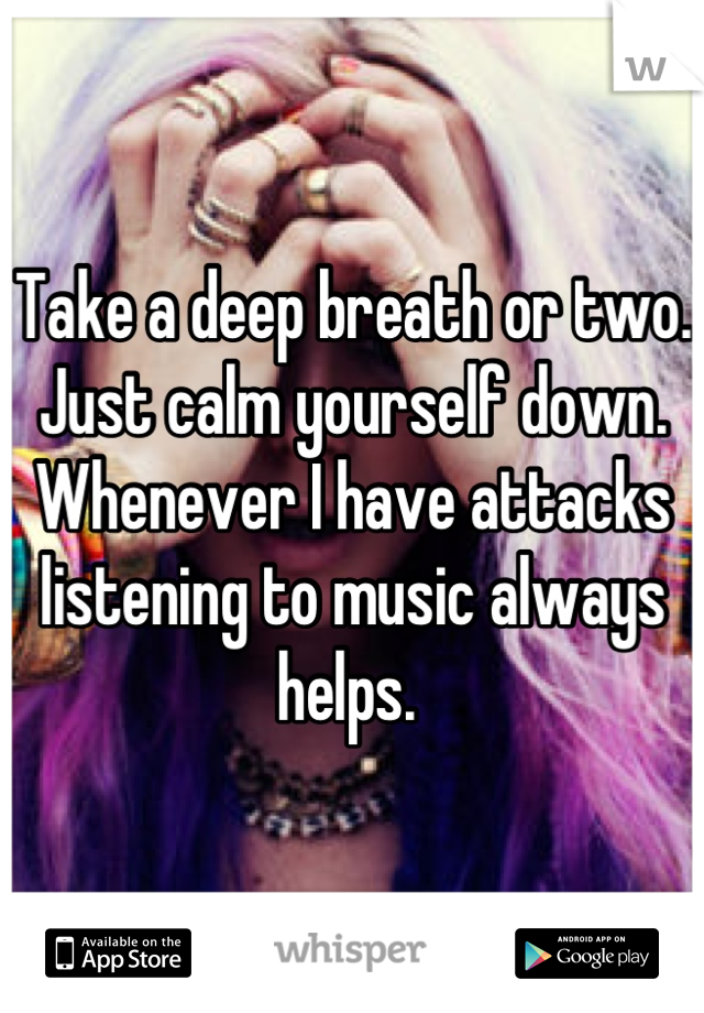 Take a deep breath or two. Just calm yourself down. Whenever I have attacks listening to music always helps. 