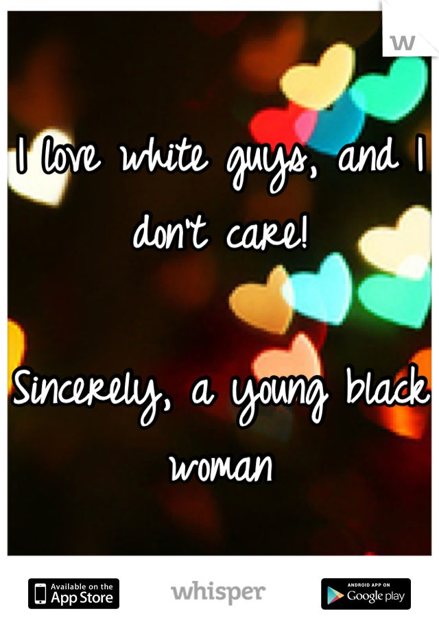 I love white guys, and I don't care! 

Sincerely, a young black woman