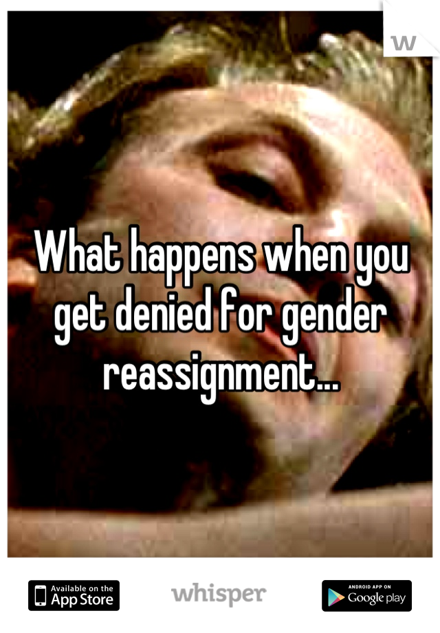 What happens when you get denied for gender reassignment...