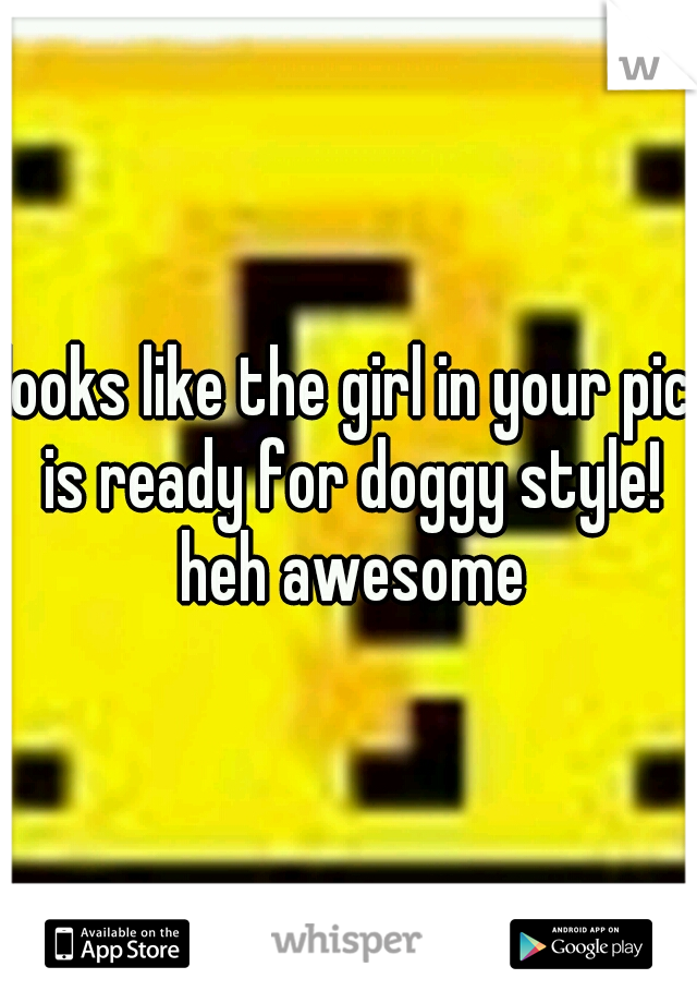 looks like the girl in your pic is ready for doggy style! heh awesome