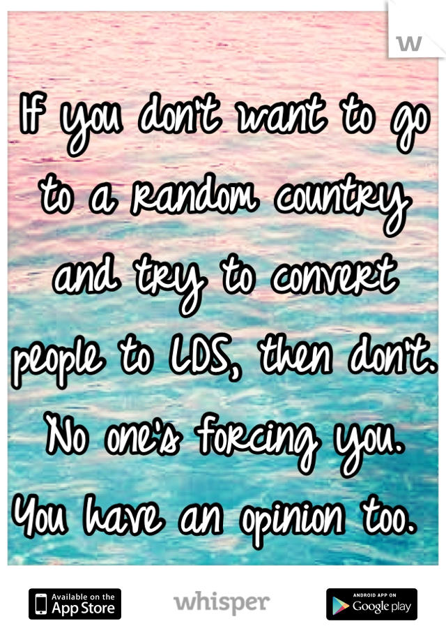 If you don't want to go to a random country and try to convert people to LDS, then don't. No one's forcing you. 
You have an opinion too. 