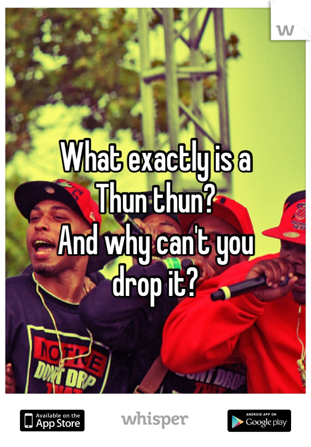 What exactly is a 
Thun thun?
And why can't you
drop it?