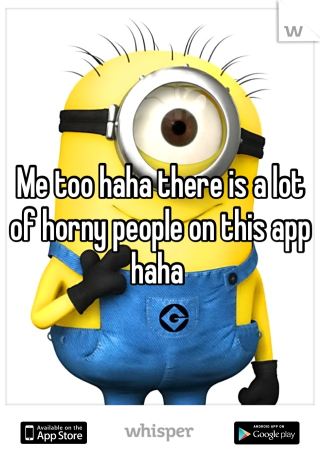 Me too haha there is a lot of horny people on this app haha 