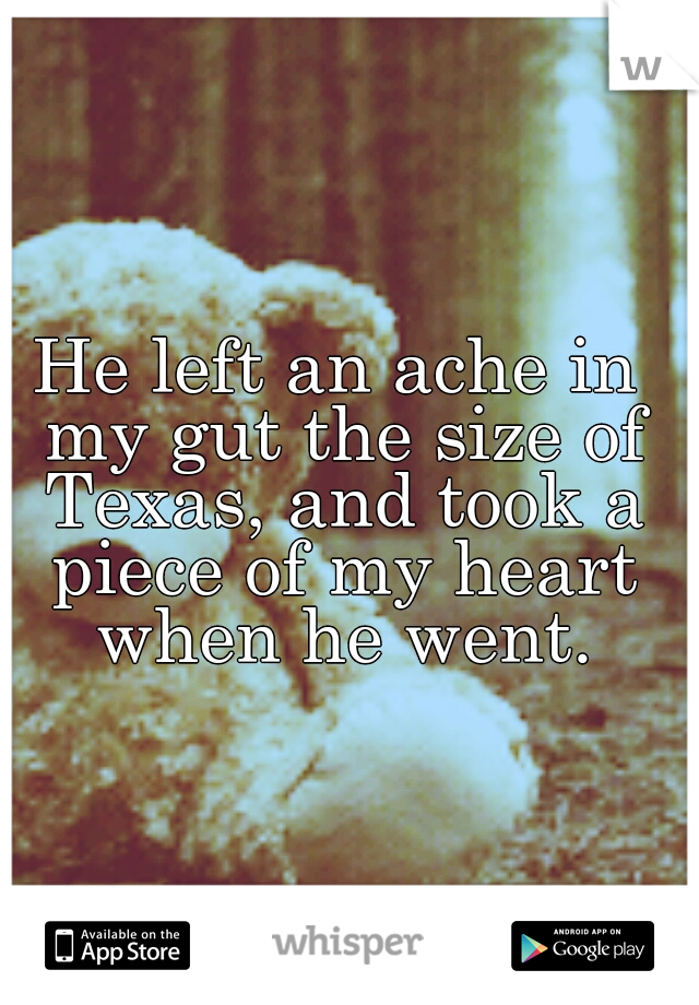 He left an ache in my gut the size of Texas, and took a piece of my heart when he went.