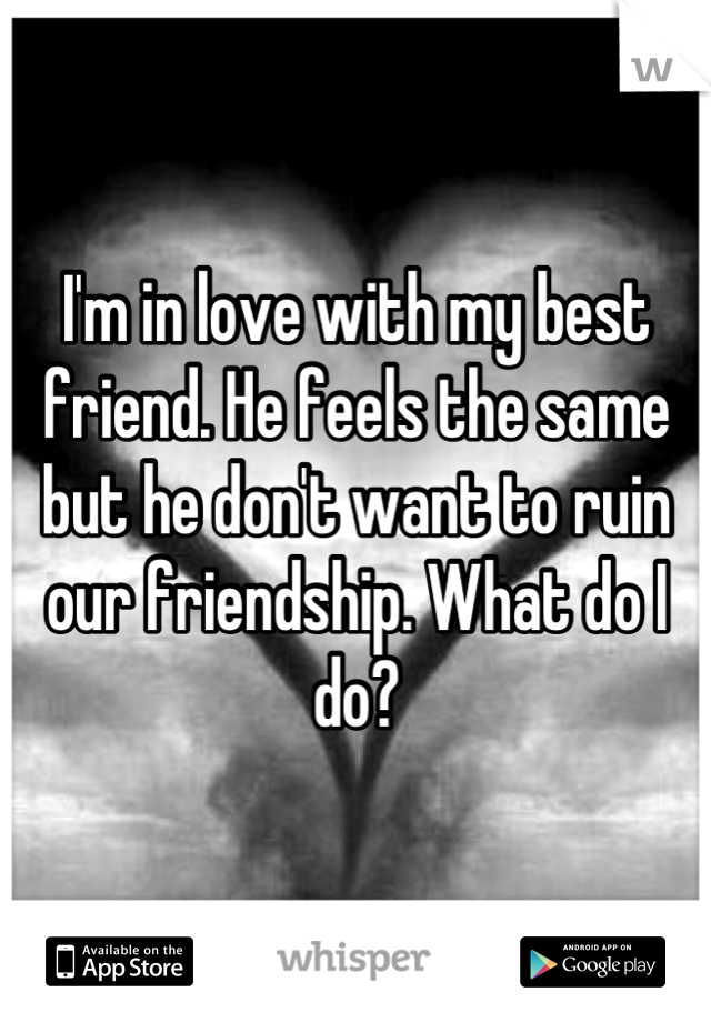 I'm in love with my best friend. He feels the same but he don't want to ruin our friendship. What do I do?