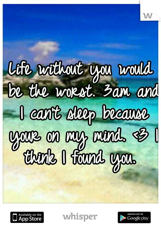 Life without you would be the worst. 3am and I can't sleep because your on my mind. <3 I think I found you. 