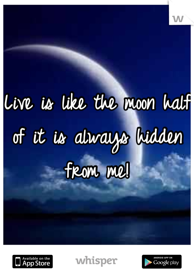 Live is like the moon half of it is always hidden from me!