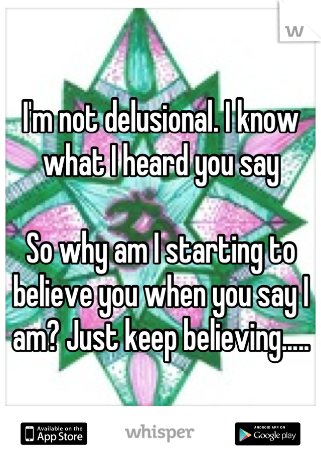I'm not delusional. I know what I heard you say

So why am I starting to believe you when you say I am? Just keep believing.....