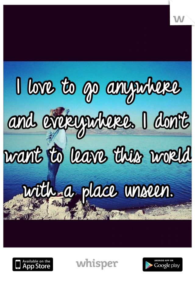 I love to go anywhere and everywhere. I don't want to leave this world with a place unseen.
