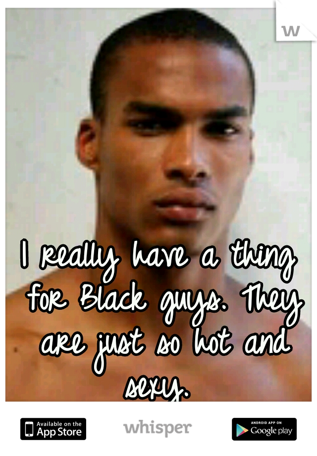 I really have a thing for Black guys. They are just so hot and sexy. 