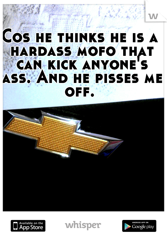 Cos he thinks he is a hardass mofo that can kick anyone's ass. And he pisses me off. 