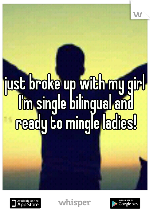 just broke up with my girl I'm single bilingual and ready to mingle ladies!