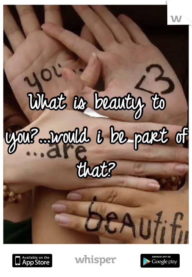 What is beauty to you?...would i be part of that?