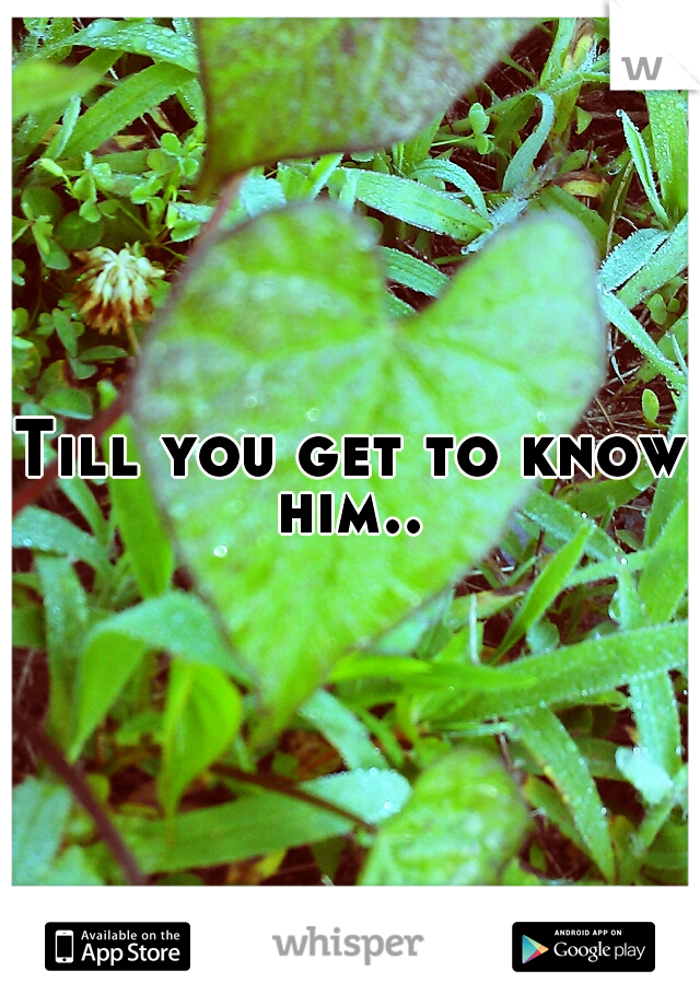 Till you get to know him.. 