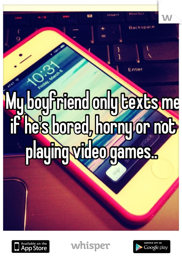 My boyfriend only texts me if he's bored, horny or not playing video games.. 