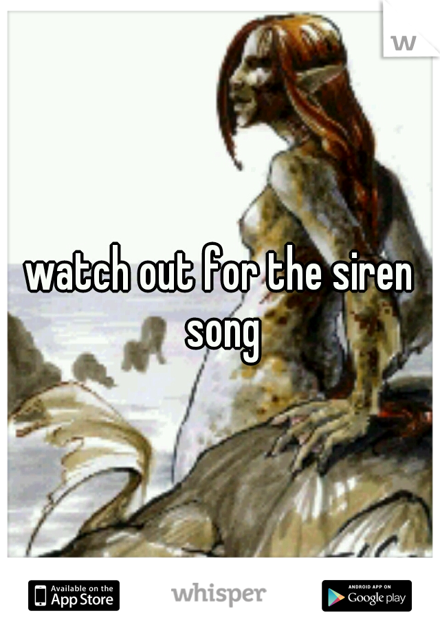 watch out for the siren song