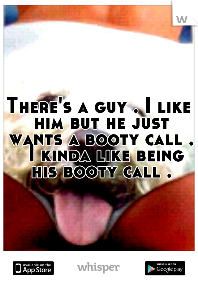 There's a guy . I like him but he just wants a booty call . 
I kinda like being his booty call .