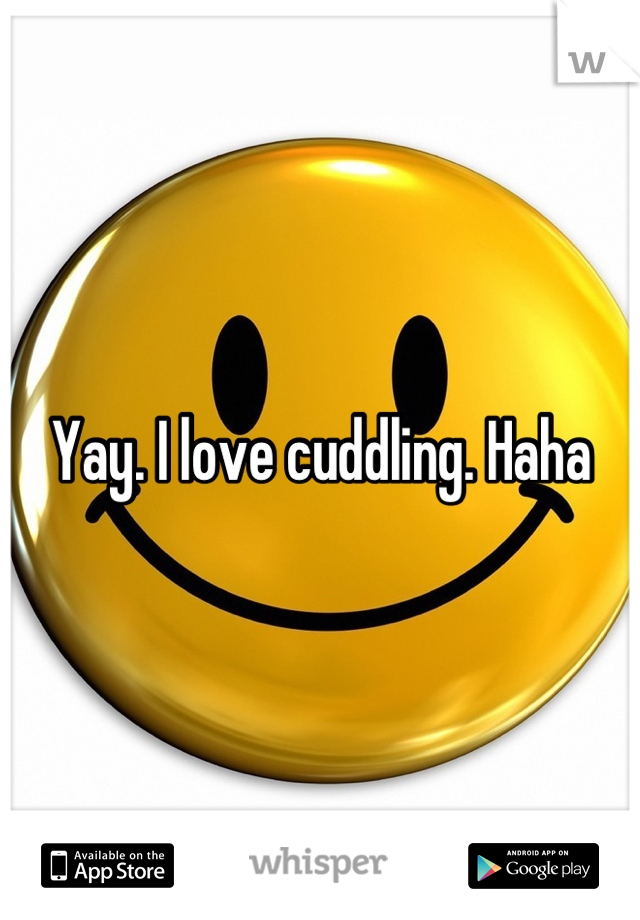 Yay. I love cuddling. Haha