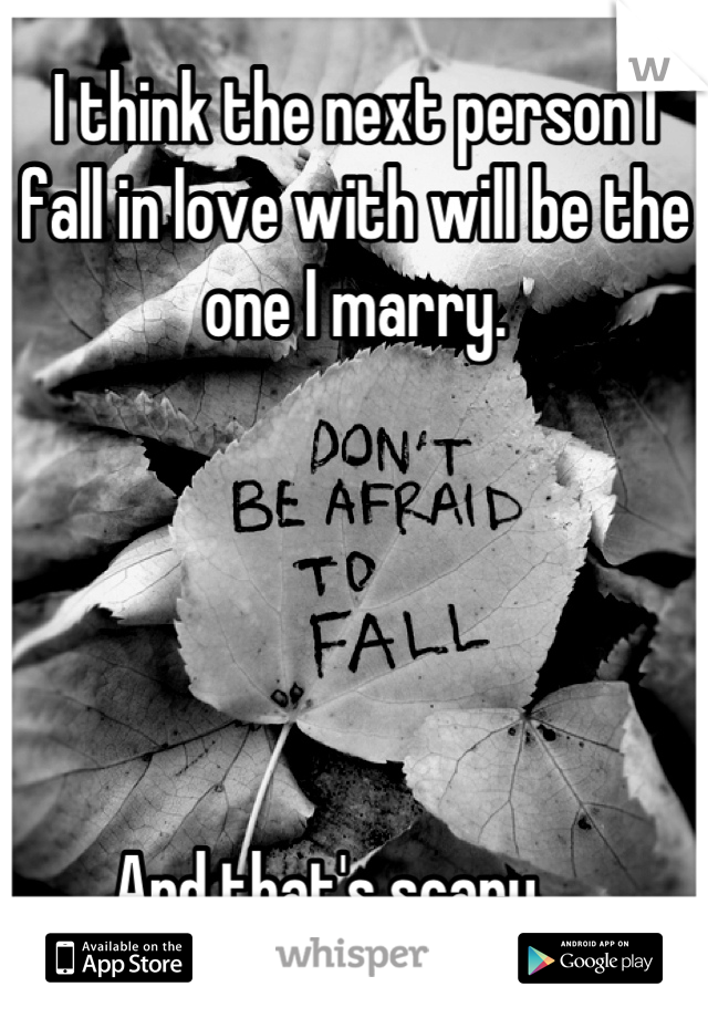 I think the next person I fall in love with will be the one I marry. 





And that's scary.....