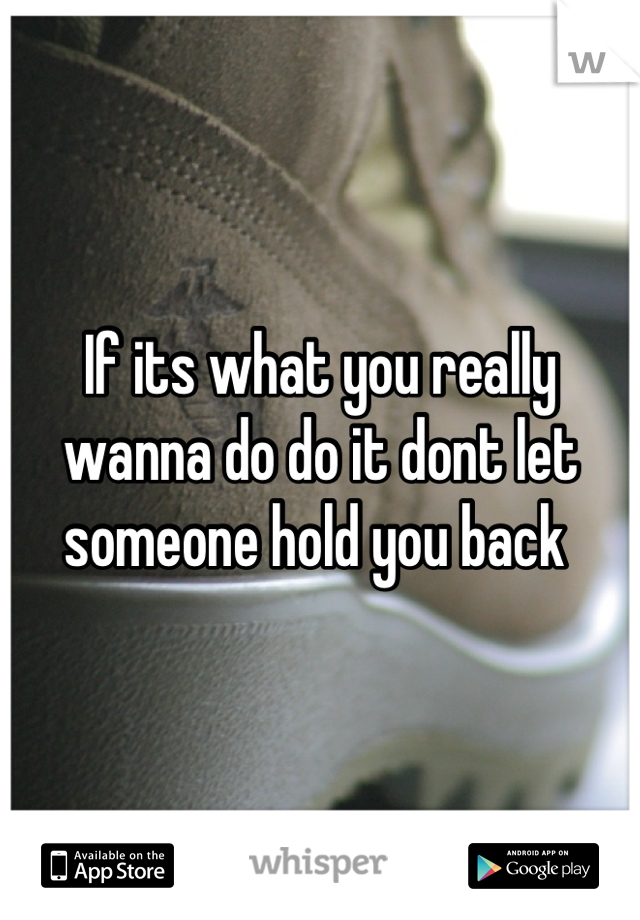 If its what you really wanna do do it dont let someone hold you back 