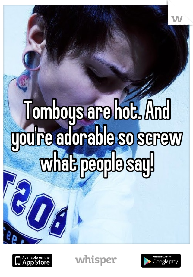 Tomboys are hot. And you're adorable so screw what people say!