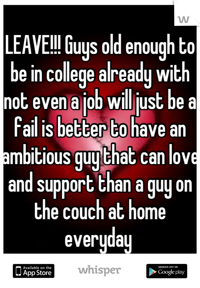 LEAVE!!! Guys old enough to be in college already with not even a job will just be a fail is better to have an ambitious guy that can love and support than a guy on the couch at home everyday 