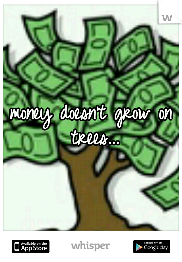 money doesn't grow on trees...