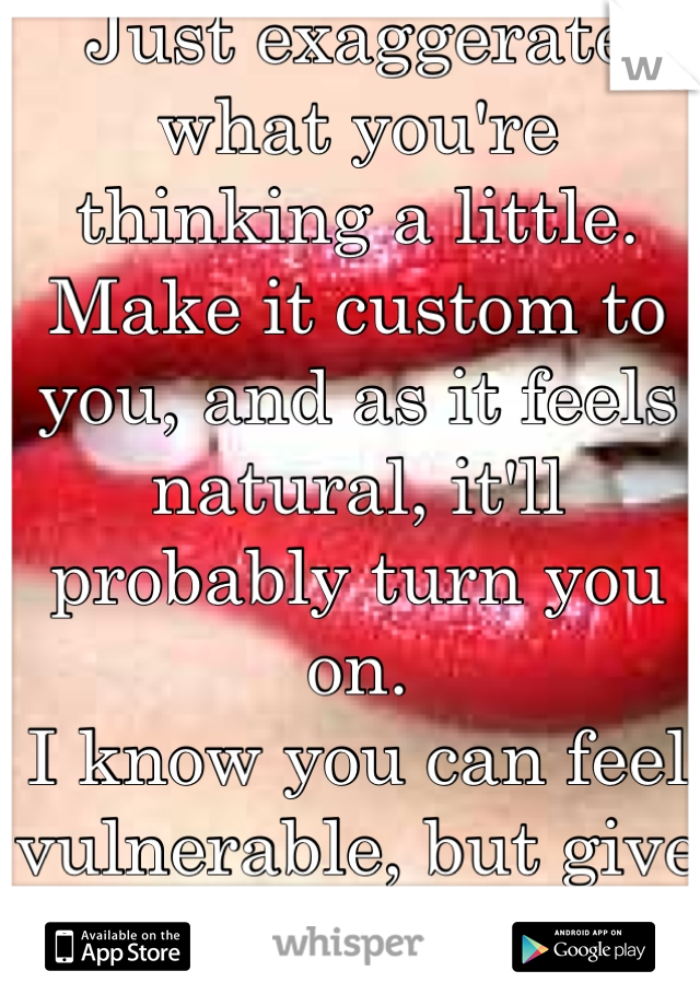 Just exaggerate what you're thinking a little. Make it custom to you, and as it feels natural, it'll probably turn you on.
I know you can feel vulnerable, but give it a shot :)