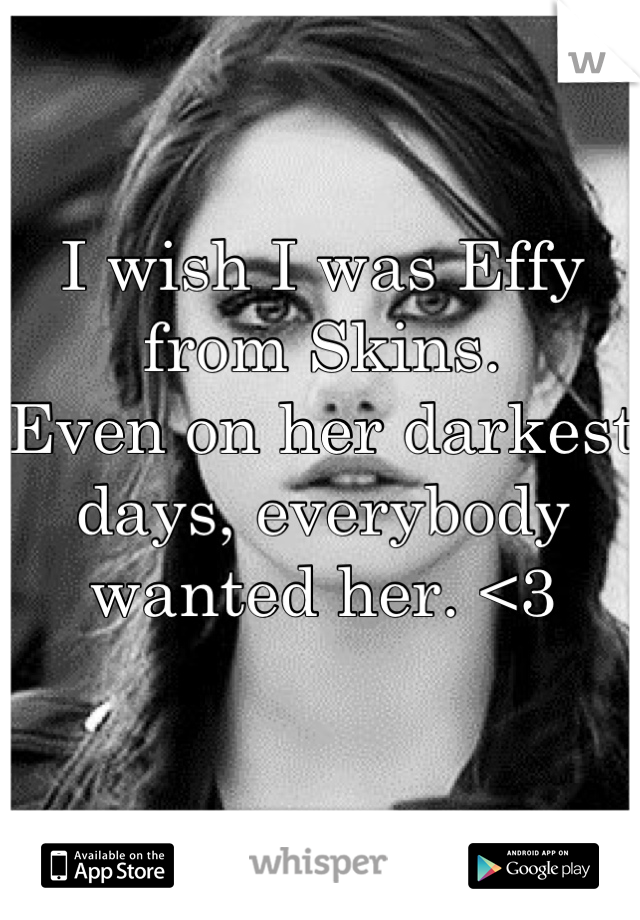 I wish I was Effy from Skins.
Even on her darkest days, everybody wanted her. <3