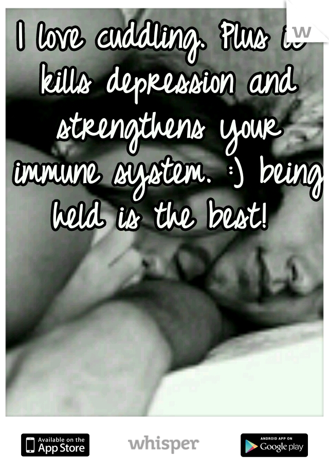 I love cuddling. Plus it kills depression and strengthens your immune system. :) being held is the best! 
